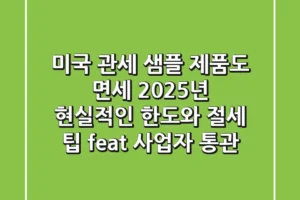 미국 관세, 샘플 제품도 면세? 2025년 현실적인 한도와 절세 팁 (feat. 사업자 통관)