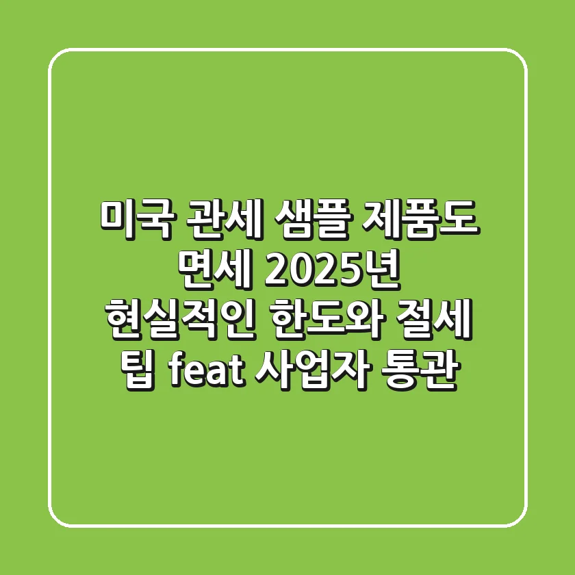 미국 관세, 샘플 제품도 면세? 2025년 현실적인 한도와 절세 팁 (feat. 사업자 통관)