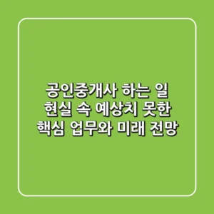 공인중개사 하는 일, 현실 속 예상치 못한 핵심 업무와 미래 전망