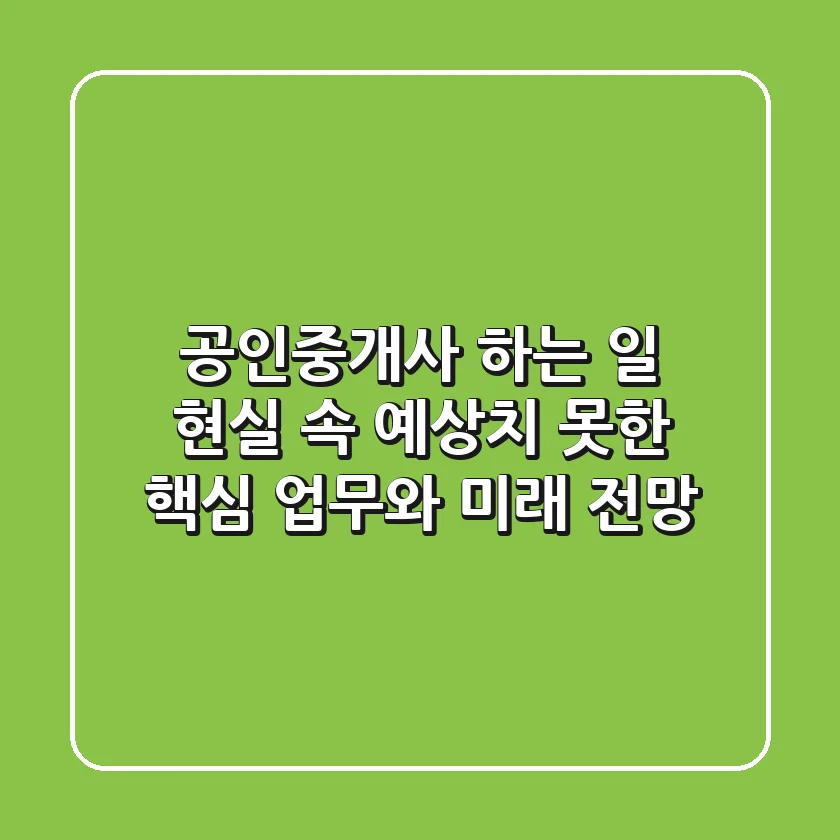 공인중개사 하는 일, 현실 속 예상치 못한 핵심 업무와 미래 전망