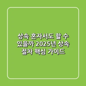 상속, 혼자서도 할 수 있을까? 2025년 상속 절차 핵심 가이드