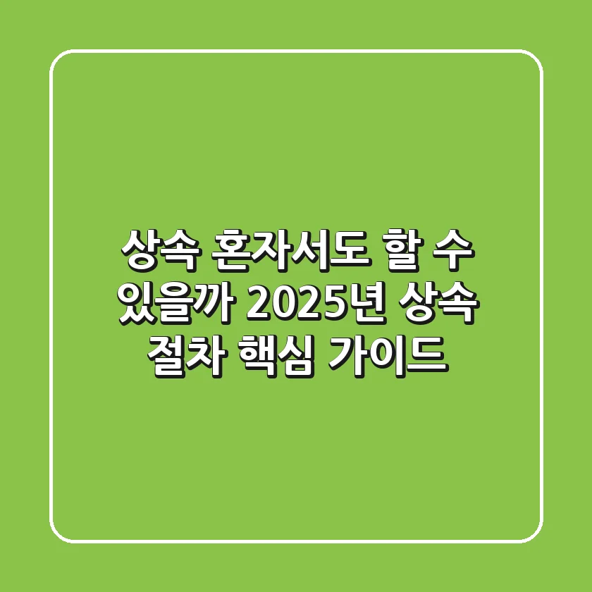 상속, 혼자서도 할 수 있을까? 2025년 상속 절차 핵심 가이드