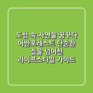 도심 속 자연을 꿈꾸다: 어반포레스트, 단순한 집을 넘어선 라이프스타일 가이드