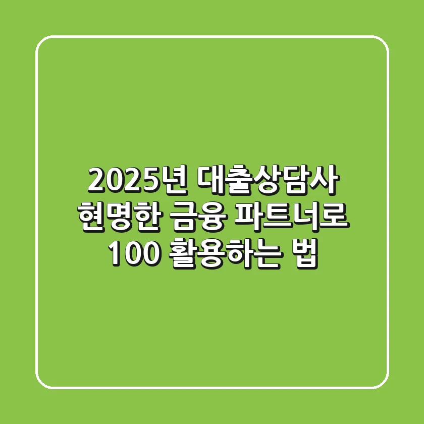 2025년 대출상담사, 현명한 금융 파트너로 100% 활용하는 법