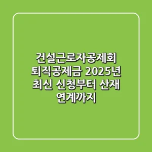 건설근로자공제회 퇴직공제금, 2025년 최신 신청부터 산재 연계까지!