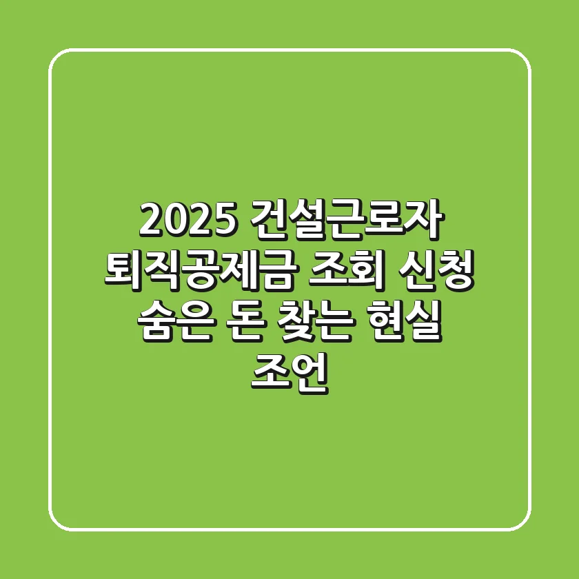 2025 건설근로자 퇴직공제금 조회 신청, 숨은 돈 찾는 현실 조언