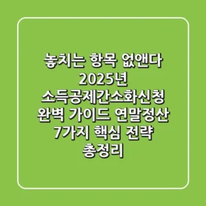 "놓치는 항목 없앤다", 2025년 소득공제간소화신청 완벽 가이드: 연말정산 7가지 핵심 전략 총정리