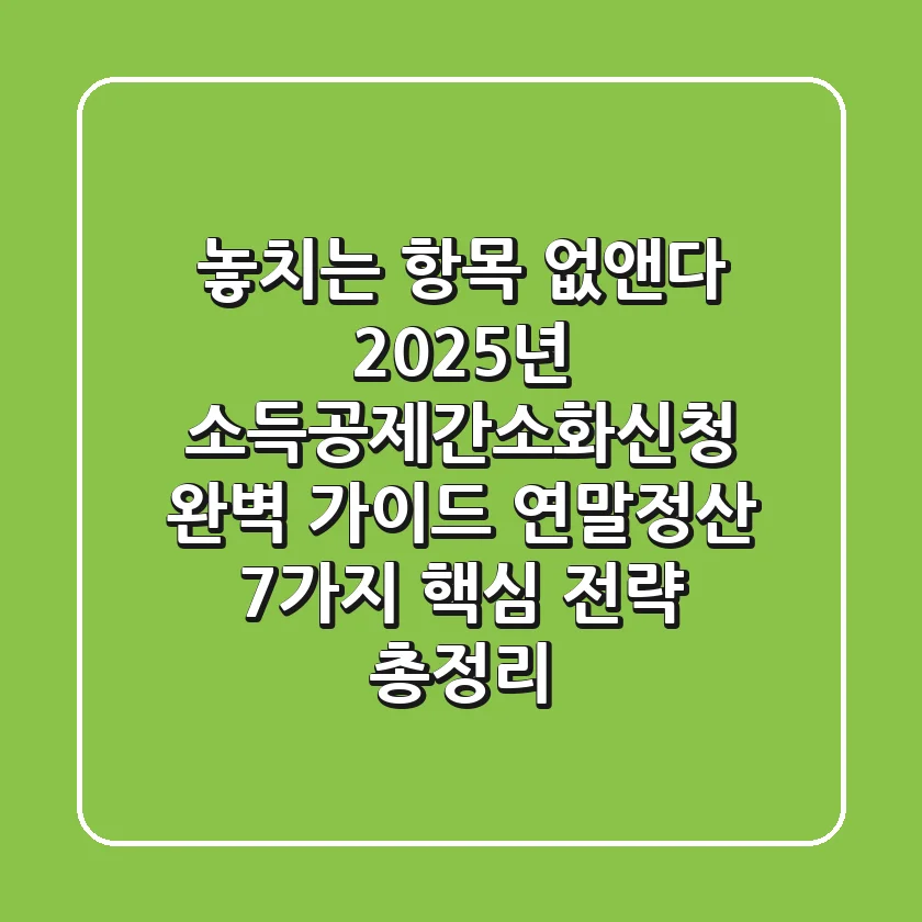 "놓치는 항목 없앤다", 2025년 소득공제간소화신청 완벽 가이드: 연말정산 7가지 핵심 전략 총정리