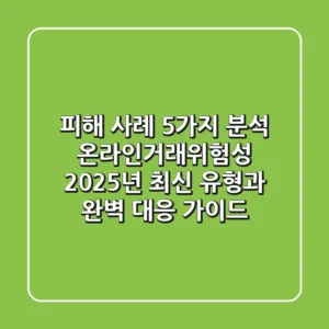 "피해 사례 5가지 분석", 온라인거래위험성 2025년 최신 유형과 완벽 대응 가이드
