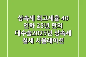 “상속세 최고세율 40% 인하”, 25년 만의 대수술…2025년 상속세 절세 시뮬레이션