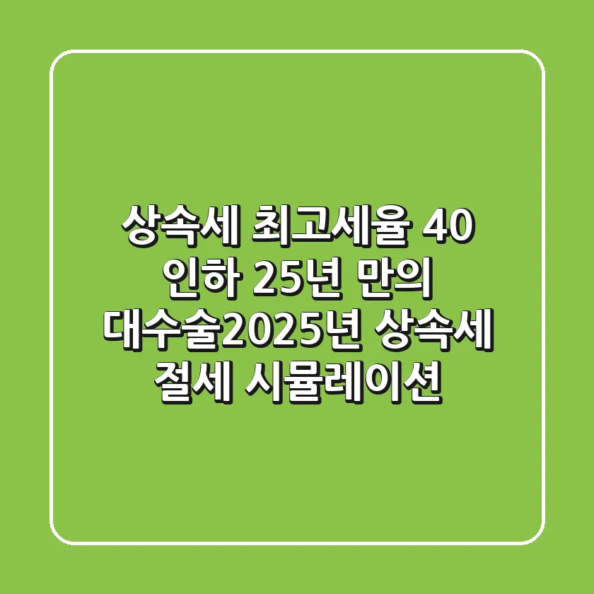 "상속세 최고세율 40% 인하", 25년 만의 대수술…2025년 상속세 절세 시뮬레이션