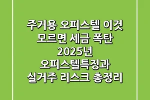 “주거용 오피스텔, 이것 모르면 세금 폭탄”, 2025년 오피스텔특징과 실거주 리스크 총정리
