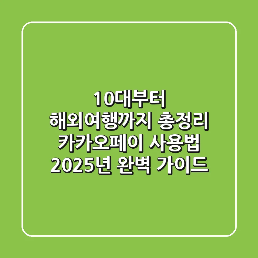 "10대부터 해외여행까지 총정리", 카카오페이 사용법 2025년 완벽 가이드