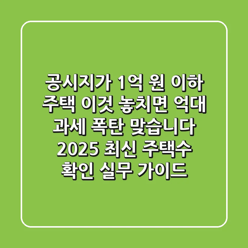 "공시지가 1억 원 이하 주택, '이것' 놓치면 억대 과세 폭탄 맞습니다: 2025 최신 주택수 확인 실무 가이드"