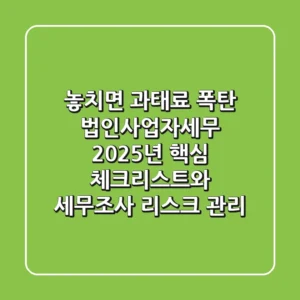 "놓치면 과태료 폭탄?", 법인사업자세무 2025년 핵심 체크리스트와 세무조사 리스크 관리