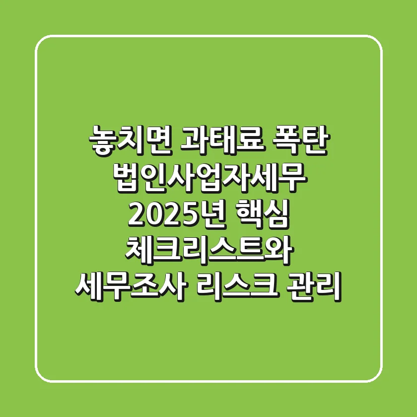 "놓치면 과태료 폭탄?", 법인사업자세무 2025년 핵심 체크리스트와 세무조사 리스크 관리