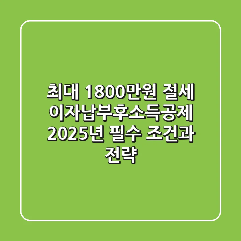 "최대 1,800만원 절세?", 이자납부후소득공제 2025년 필수 조건과 전략