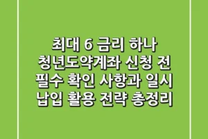 “최대 6% 금리?”, 하나 청년도약계좌 신청 전 필수 확인 사항과 ‘일시 납입’ 활용 전략 총정리