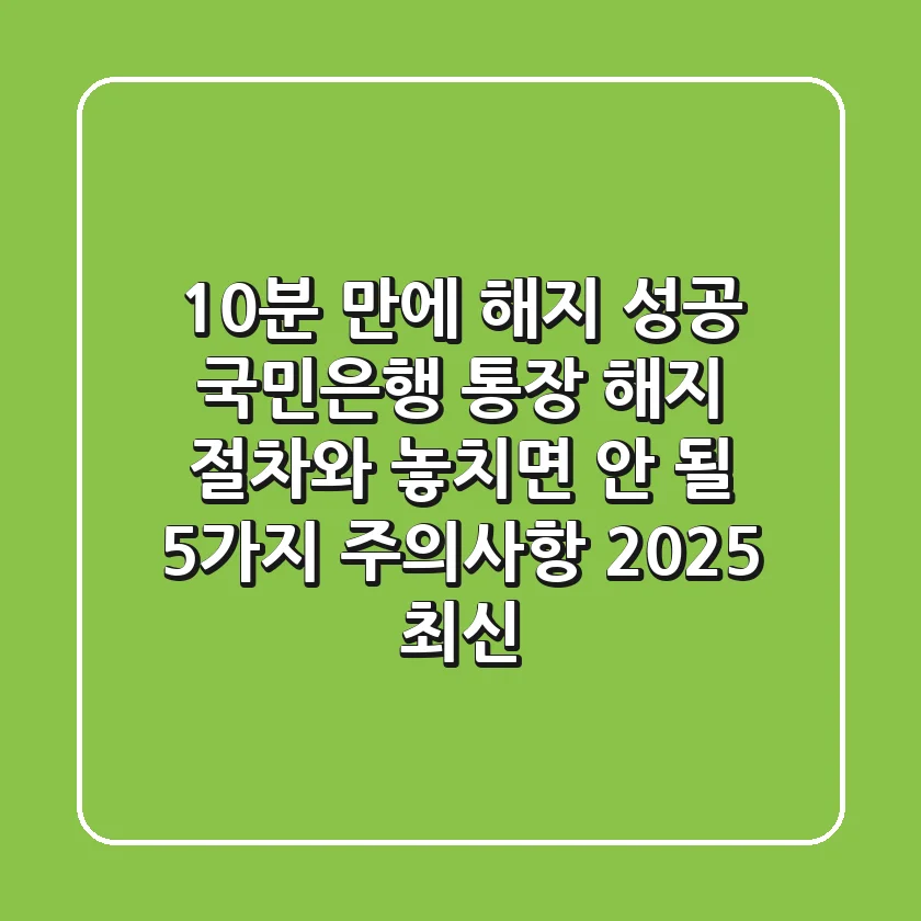 "10분 만에 해지 성공" 국민은행 통장 해지 절차와 놓치면 안 될 5가지 주의사항 (2025 최신)