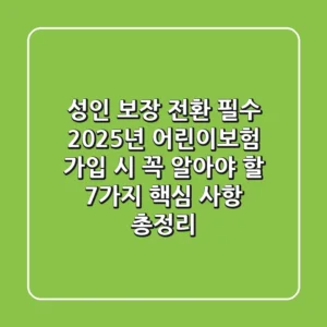 "성인 보장 전환 필수", 2025년 어린이보험 가입 시 꼭 알아야 할 7가지 핵심 사항 총정리