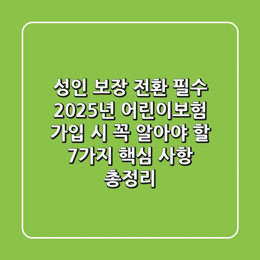 "성인 보장 전환 필수", 2025년 어린이보험 가입 시 꼭 알아야 할 7가지 핵심 사항 총정리