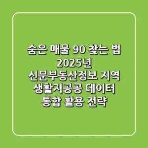 "숨은 매물 90% 찾는 법", 2025년 신문부동산정보, 지역 생활지+공공 데이터 통합 활용 전략