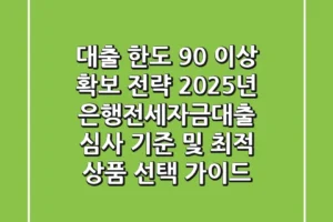 “대출 한도 90% 이상 확보 전략”, 2025년 은행전세자금대출 심사 기준 및 최적 상품 선택 가이드