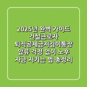 "2025년 완벽 가이드", 건설근로자 퇴직공제금지킴이통장, 압류 걱정 없이 노후 자금 지키는 법 총정리