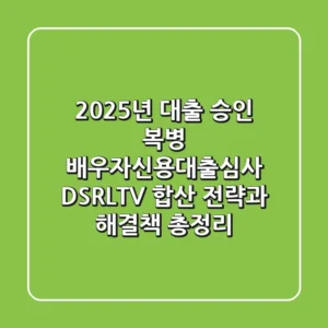 "2025년 대출 승인 복병", 배우자신용대출심사 DSR/LTV 합산 전략과 해결책 총정리