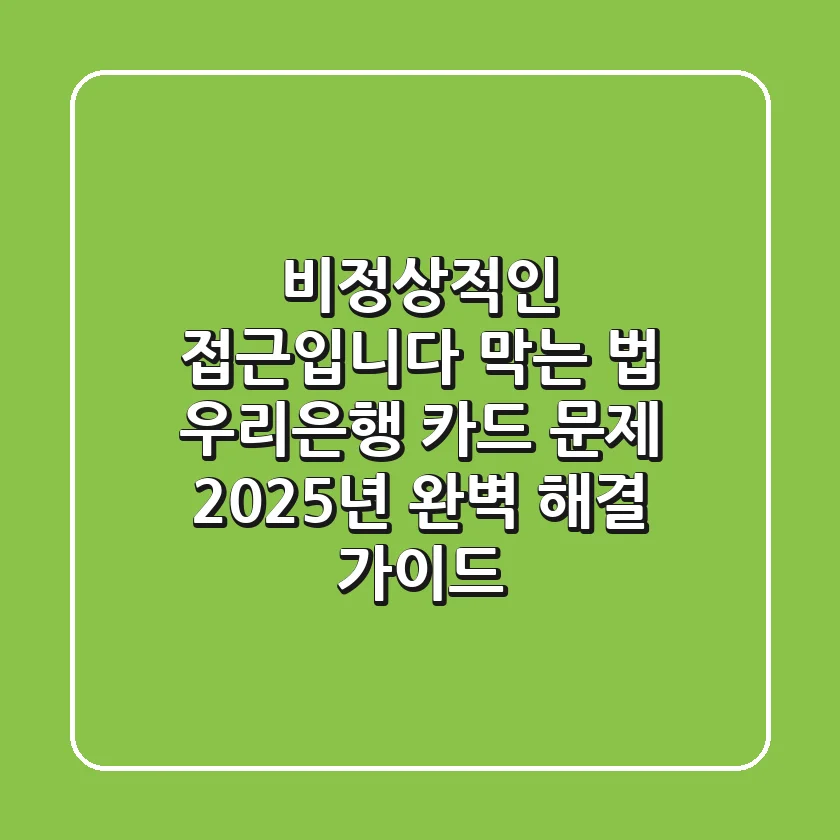 "비정상적인 접근입니다" 막는 법, 우리은행 카드 문제 2025년 완벽 해결 가이드