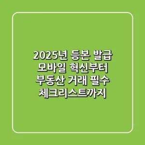 "2025년 등본 발급, 모바일 혁신부터 부동산 거래 필수 체크리스트까지"