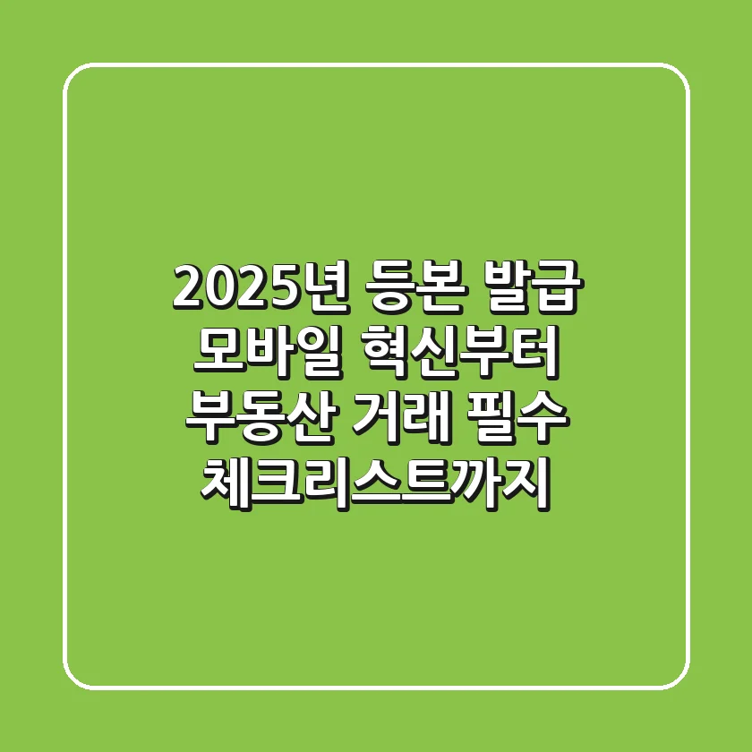 "2025년 등본 발급, 모바일 혁신부터 부동산 거래 필수 체크리스트까지"