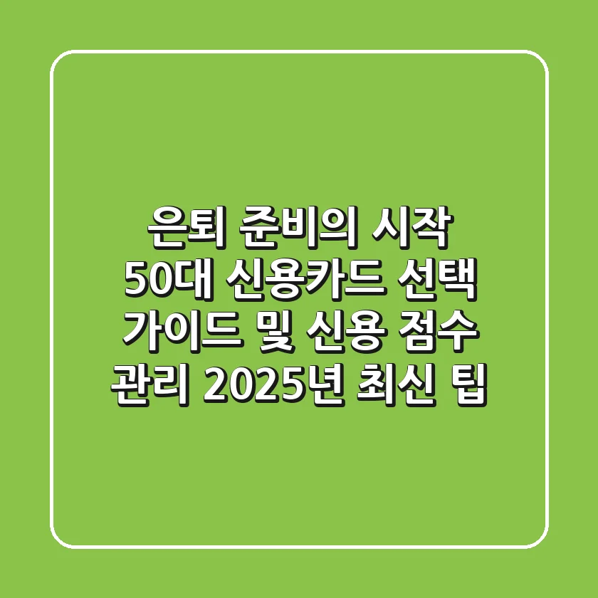 "은퇴 준비의 시작", 50대 신용카드 선택 가이드 및 신용 점수 관리 2025년 최신 팁
